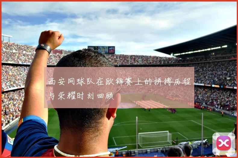 西安网球队在欧锦赛上的拼搏历程与荣耀时刻回顾