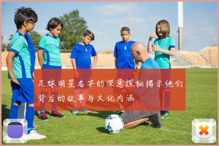 足球明星名字的深意探秘揭示他们背后的故事与文化内涵