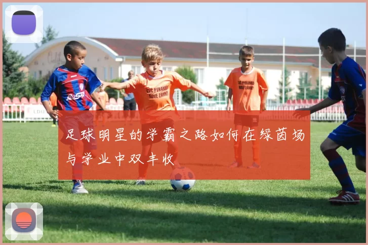 足球明星的学霸之路如何在绿茵场与学业中双丰收