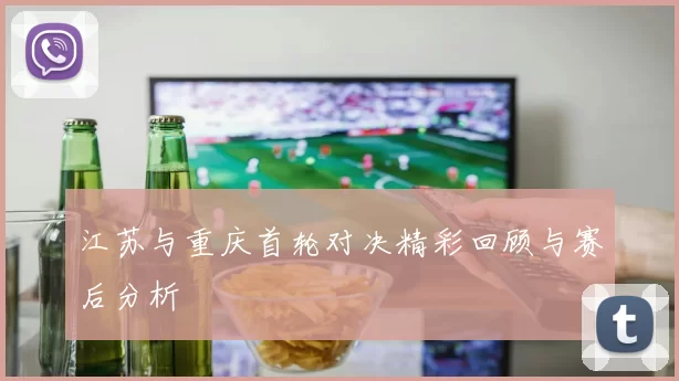 江苏与重庆首轮对决精彩回顾与赛后分析