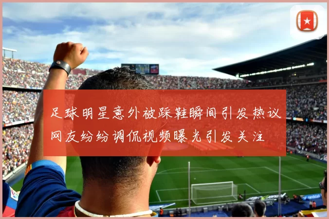 足球明星意外被踩鞋瞬间引发热议网友纷纷调侃视频曝光引发关注