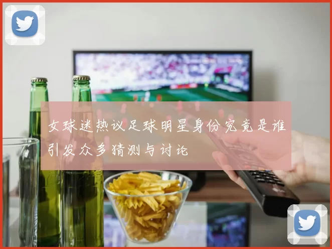 女球迷热议足球明星身份究竟是谁引发众多猜测与讨论