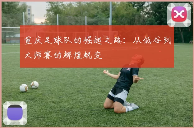 重庆足球队的崛起之路：从低谷到大师赛的辉煌蜕变