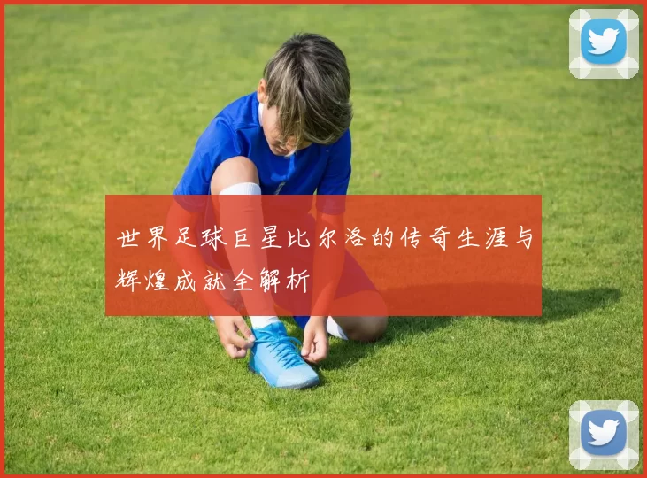 世界足球巨星比尔洛的传奇生涯与辉煌成就全解析