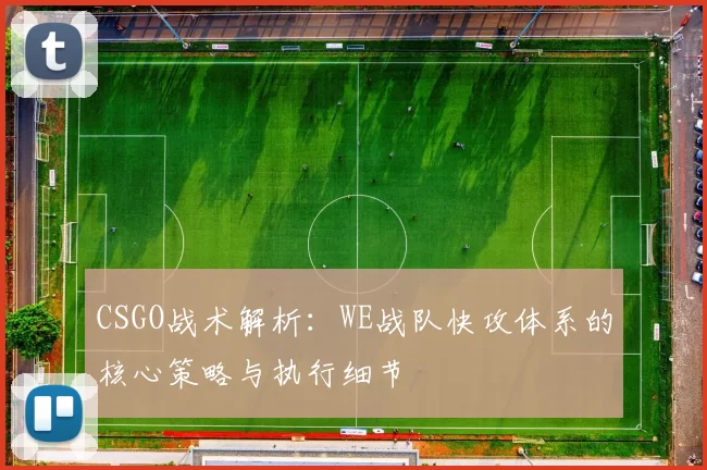 CSGO战术解析：WE战队快攻体系的核心策略与执行细节