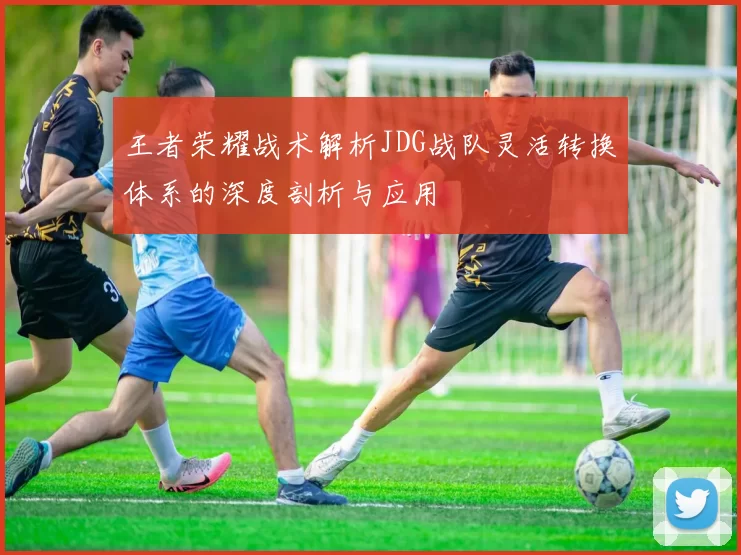 王者荣耀战术解析JDG战队灵活转换体系的深度剖析与应用