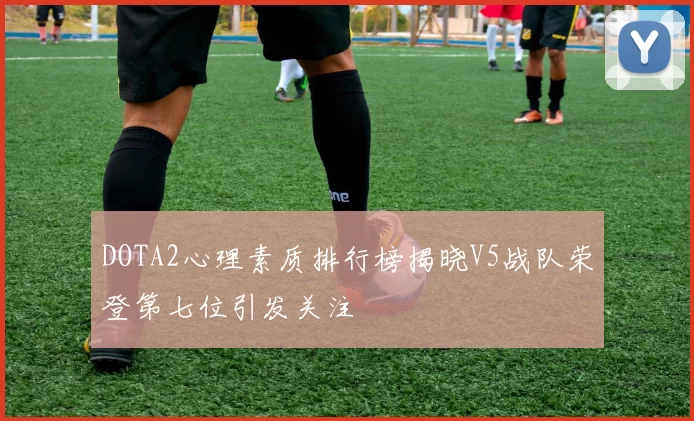 DOTA2心理素质排行榜揭晓V5战队荣登第七位引发关注