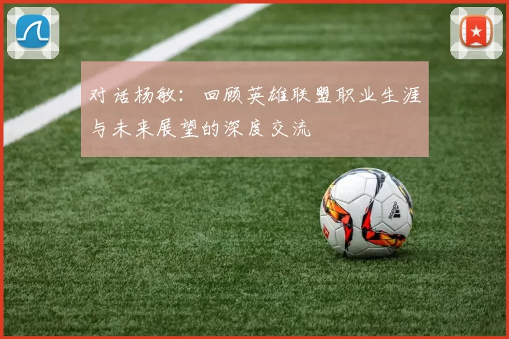 对话杨敏：回顾英雄联盟职业生涯与未来展望的深度交流