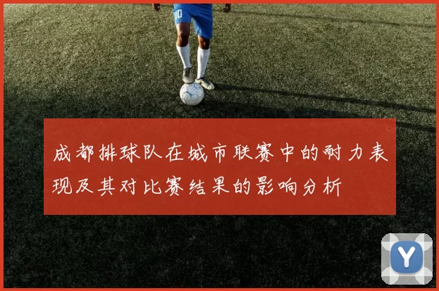 成都排球队在城市联赛中的耐力表现及其对比赛结果的影响分析