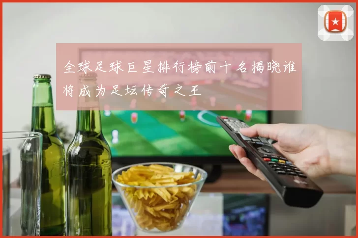 全球足球巨星排行榜前十名揭晓谁将成为足坛传奇之王