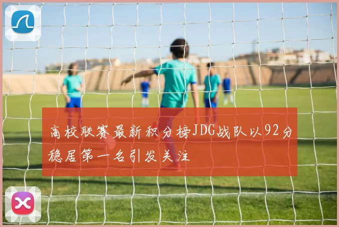 高校联赛最新积分榜JDG战队以92分稳居第一名引发关注