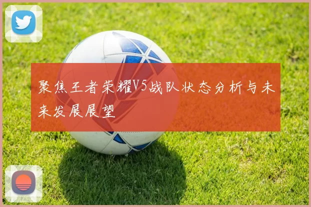 聚焦王者荣耀V5战队状态分析与未来发展展望