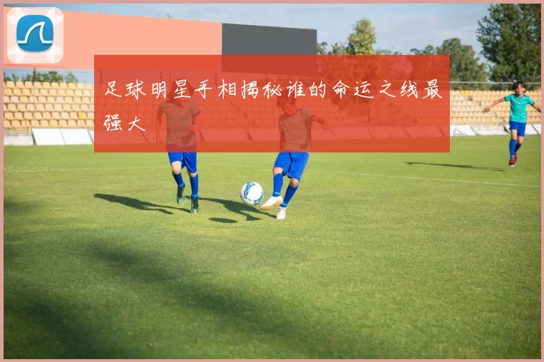 足球明星手相揭秘谁的命运之线最强大