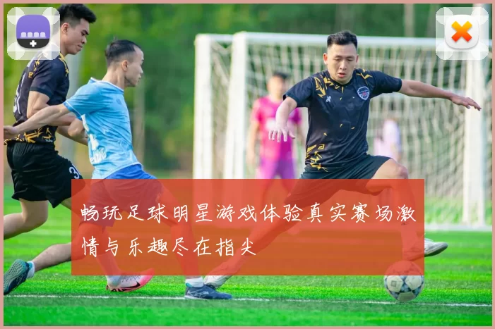 畅玩足球明星游戏体验真实赛场激情与乐趣尽在指尖