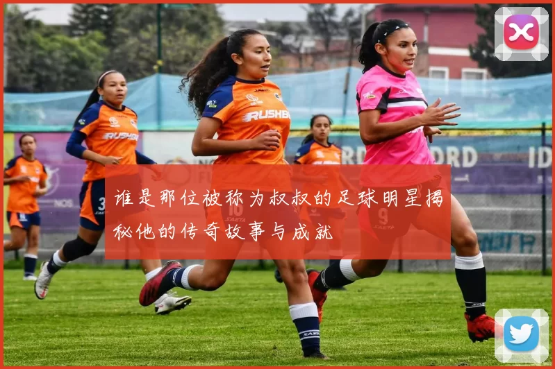 谁是那位被称为叔叔的足球明星揭秘他的传奇故事与成就