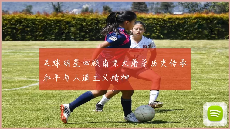 足球明星回顾南京大屠杀历史传承和平与人道主义精神