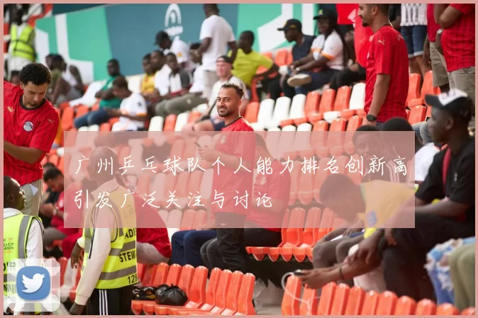 广州乒乓球队个人能力排名创新高引发广泛关注与讨论