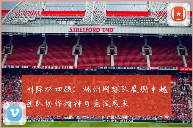 洲际杯回顾：杭州网球队展现卓越团队协作精神与竞技风采
