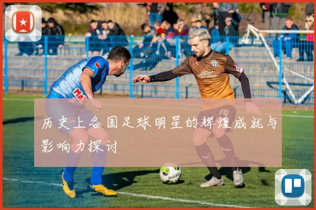 历史上各国足球明星的辉煌成就与影响力探讨