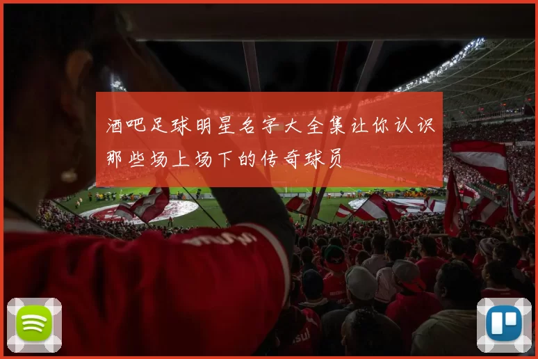 酒吧足球明星名字大全集让你认识那些场上场下的传奇球员