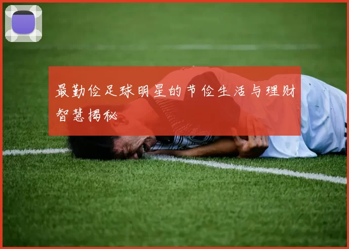 最勤俭足球明星的节俭生活与理财智慧揭秘