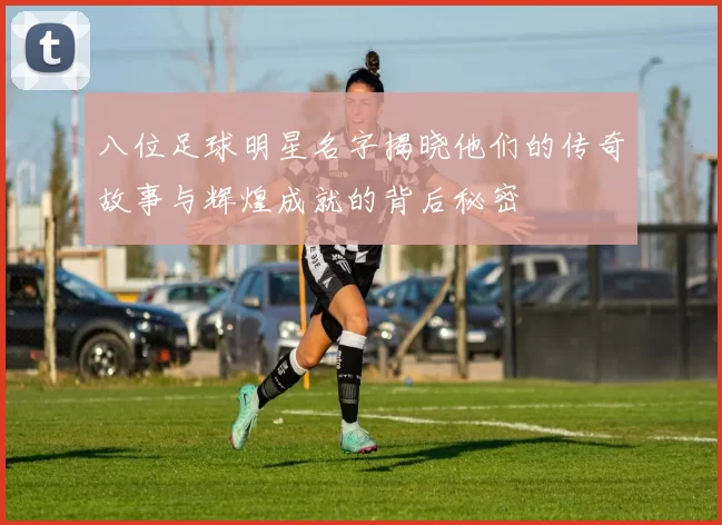 八位足球明星名字揭晓他们的传奇故事与辉煌成就的背后秘密
