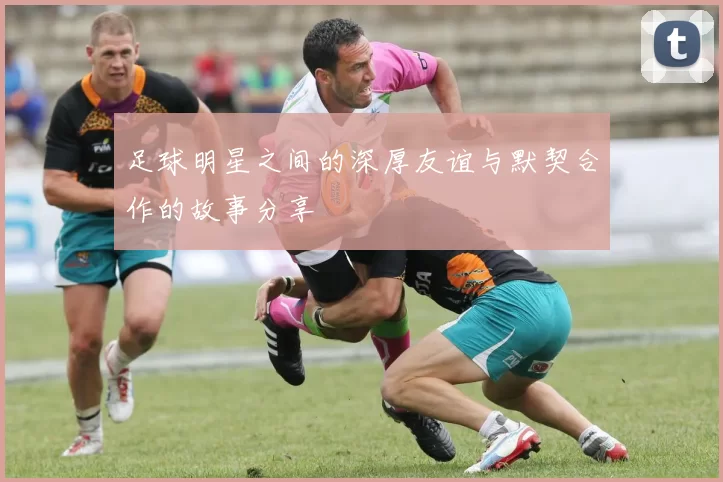 足球明星之间的深厚友谊与默契合作的故事分享