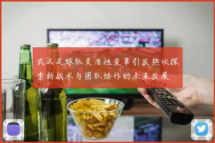 武汉足球队灵活性变革引发热议探索新战术与团队协作的未来发展