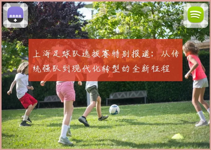 上海足球队选拔赛特别报道：从传统强队到现代化转型的全新征程