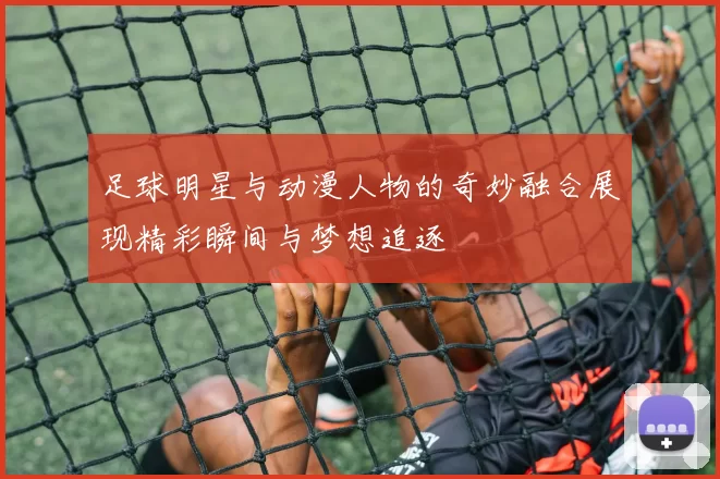 足球明星与动漫人物的奇妙融合展现精彩瞬间与梦想追逐