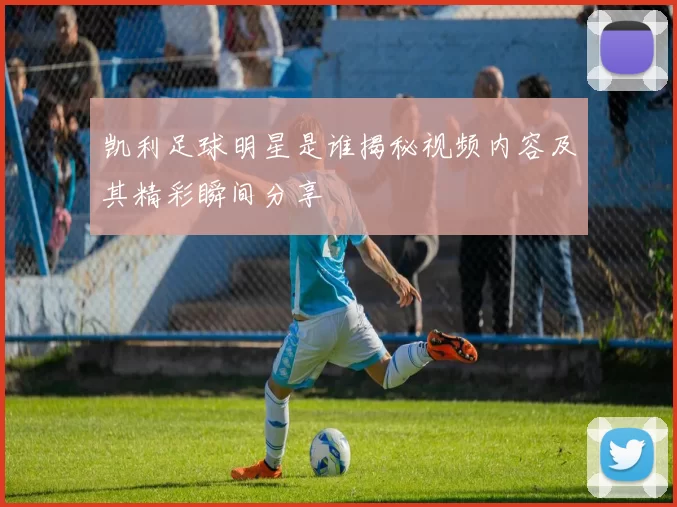 凯利足球明星是谁揭秘视频内容及其精彩瞬间分享