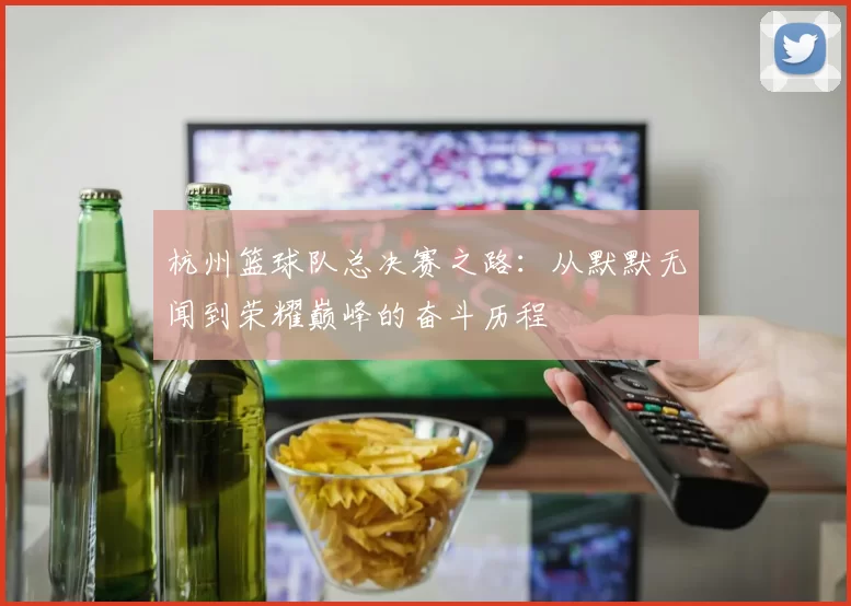 杭州篮球队总决赛之路：从默默无闻到荣耀巅峰的奋斗历程