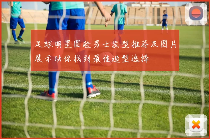 足球明星圆脸男士发型推荐及图片展示助你找到最佳造型选择