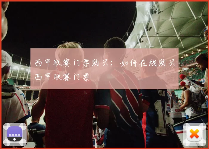西甲联赛门票购买：如何在线购买西甲联赛门票