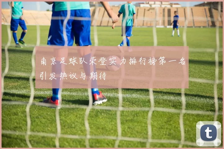 南京足球队荣登实力排行榜第一名引发热议与期待