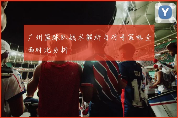 广州篮球队战术解析与对手策略全面对比分析