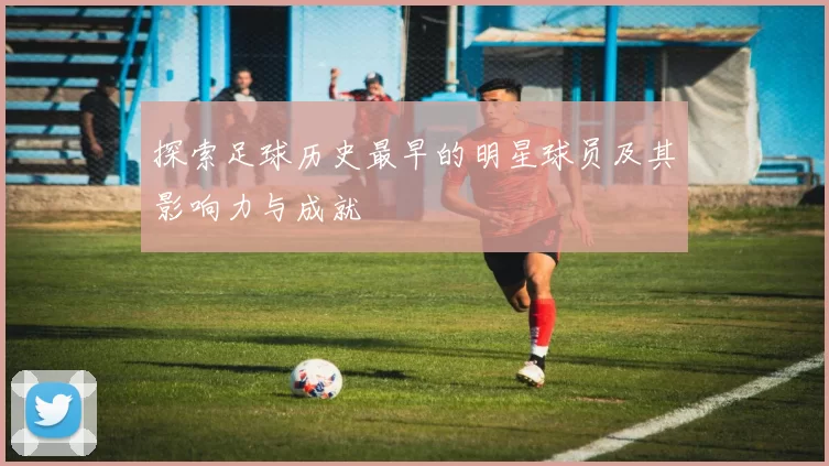 探索足球历史最早的明星球员及其影响力与成就