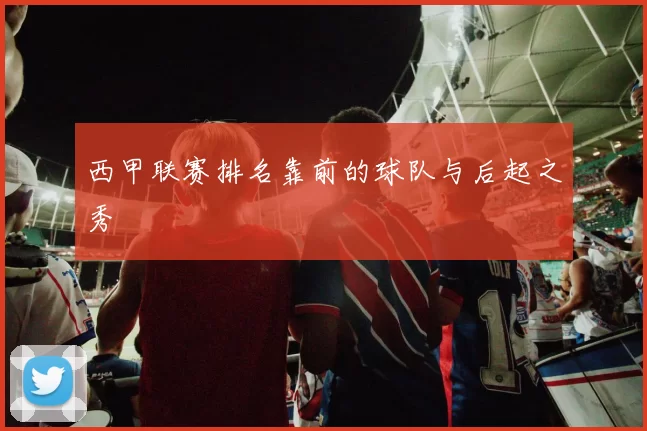 西甲联赛排名靠前的球队与后起之秀