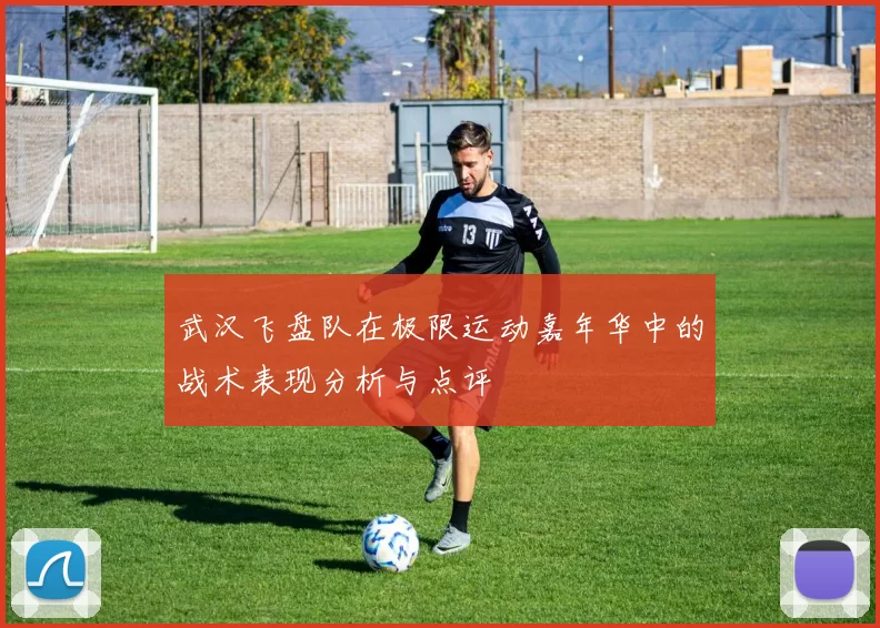 武汉飞盘队在极限运动嘉年华中的战术表现分析与点评