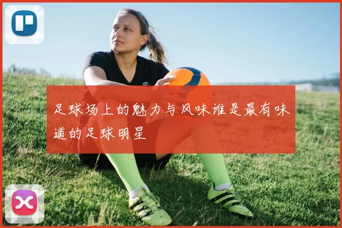 足球场上的魅力与风味谁是最有味道的足球明星