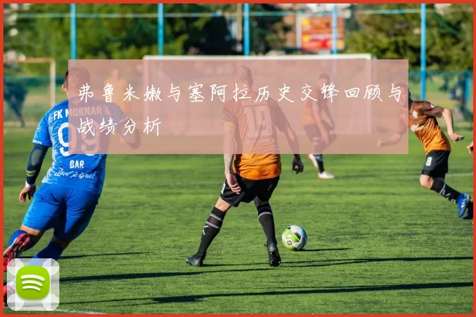 弗鲁米嫩与塞阿拉历史交锋回顾与战绩分析
