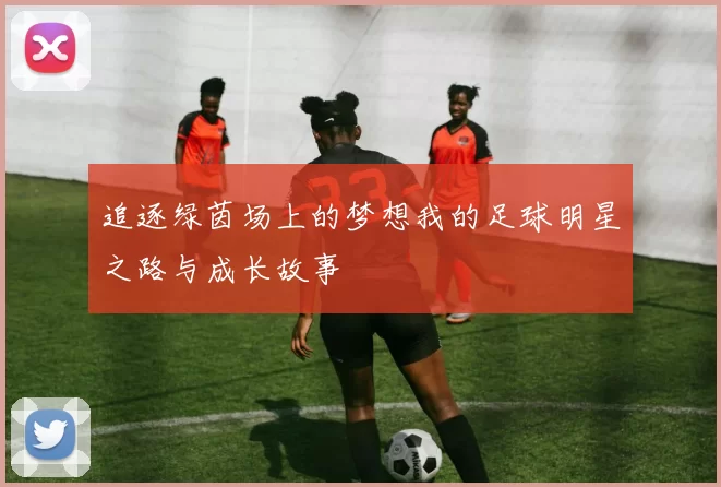 追逐绿茵场上的梦想我的足球明星之路与成长故事