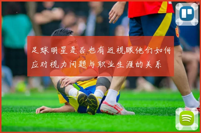 足球明星是否也有近视眼他们如何应对视力问题与职业生涯的关系