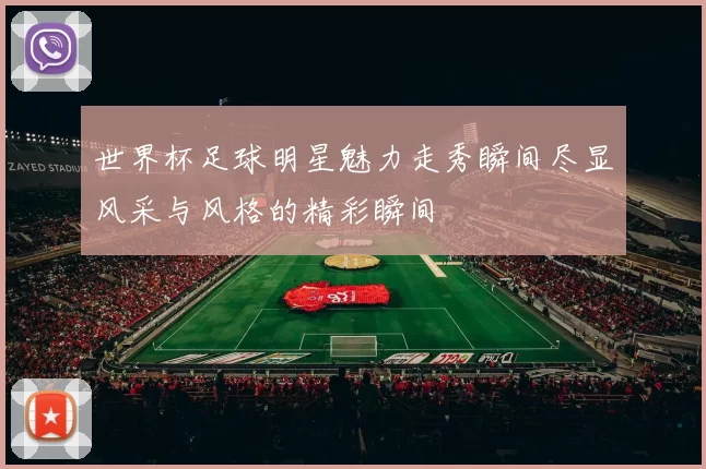 世界杯足球明星魅力走秀瞬间尽显风采与风格的精彩瞬间