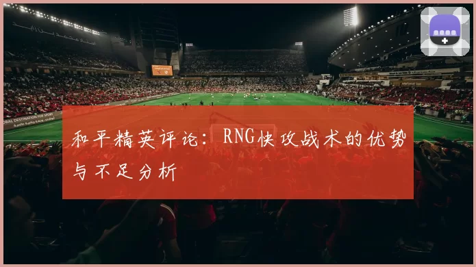 和平精英评论：RNG快攻战术的优势与不足分析