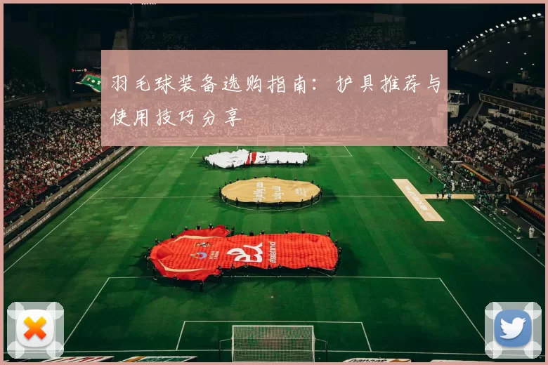 羽毛球装备选购指南：护具推荐与使用技巧分享