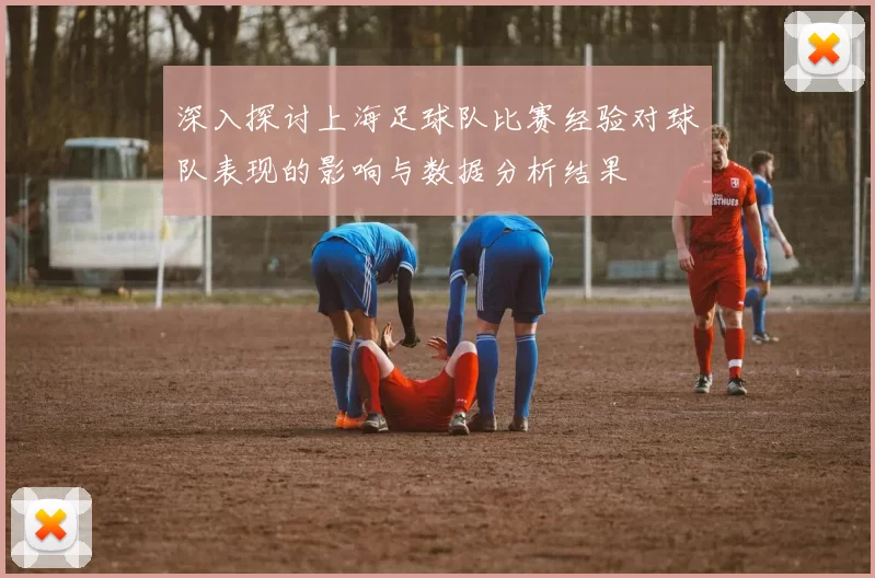 深入探讨上海足球队比赛经验对球队表现的影响与数据分析结果