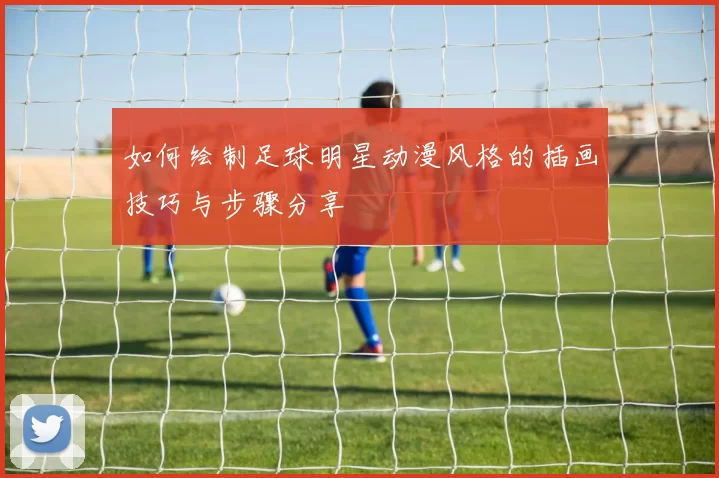 如何绘制足球明星动漫风格的插画技巧与步骤分享
