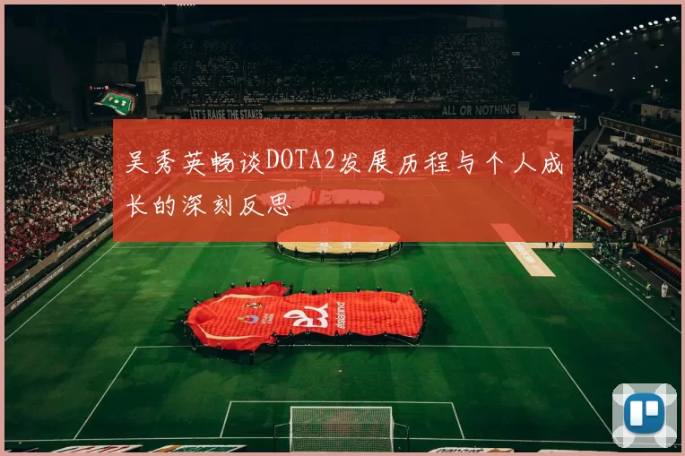 吴秀英畅谈DOTA2发展历程与个人成长的深刻反思