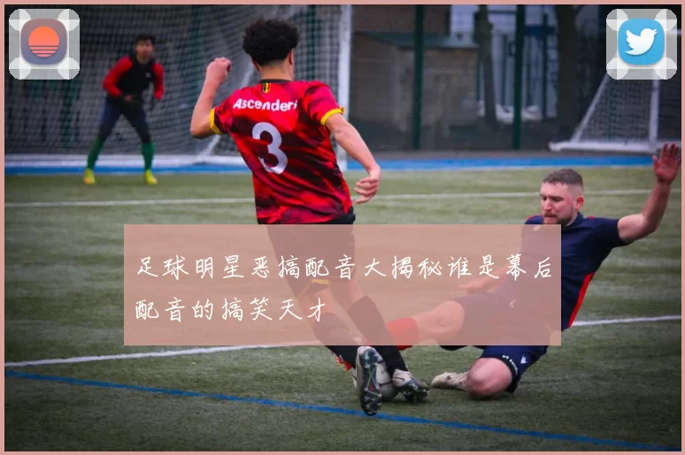 足球明星恶搞配音大揭秘谁是幕后配音的搞笑天才